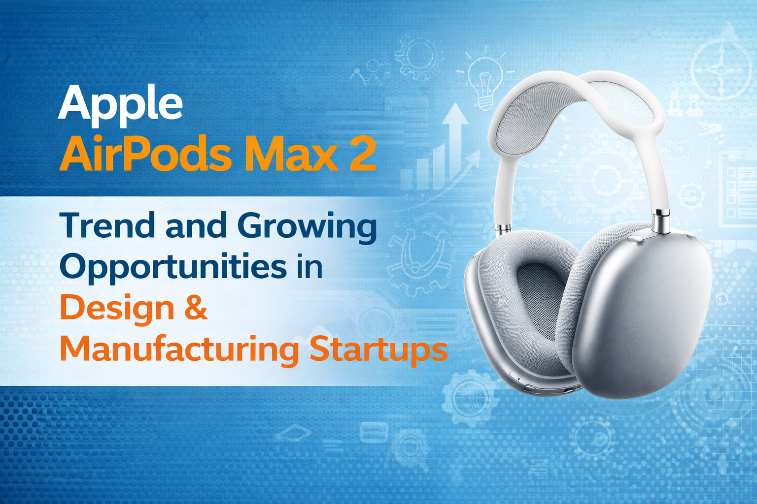 Apple AirPods Max 2 Trend and Growing Opportunities in Design & Manufacturing Startups